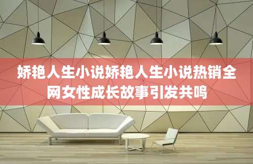 娇艳人生小说娇艳人生小说热销全网女性成长故事引发共鸣