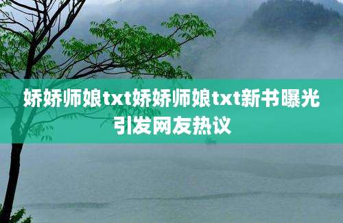娇娇师娘txt娇娇师娘txt新书曝光引发网友热议