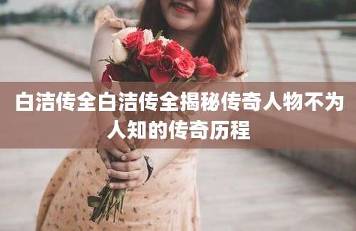 白洁传全白洁传全揭秘传奇人物不为人知的传奇历程