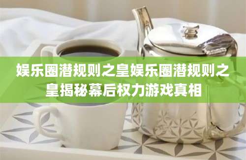 娱乐圈潜规则之皇娱乐圈潜规则之皇揭秘幕后权力游戏真相