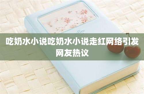 吃奶水小说吃奶水小说走红网络引发网友热议
