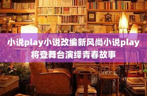 小说play小说改编新风尚小说play将登舞台演绎青春故事