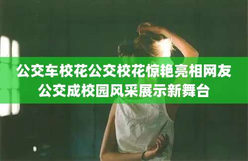 公交车校花公交校花惊艳亮相网友公交成校园风采展示新舞台