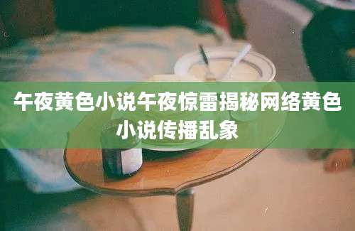 午夜黄色小说午夜惊雷揭秘网络黄色小说传播乱象