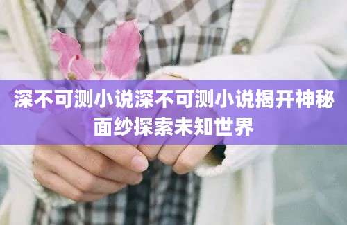 深不可测小说深不可测小说揭开神秘面纱探索未知世界