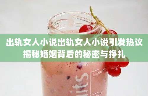 出轨女人小说出轨女人小说引发热议揭秘婚姻背后的秘密与挣扎