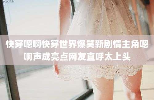 快穿嗯啊快穿世界爆笑新剧情主角嗯啊声成亮点网友直呼太上头