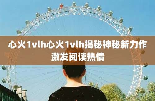 心火1vlh心火1vlh揭秘神秘新力作激发阅读热情