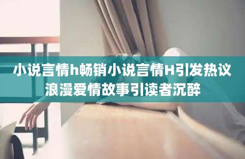 小说言情h畅销小说言情H引发热议浪漫爱情故事引读者沉醉