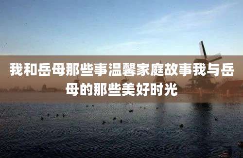 我和岳母那些事温馨家庭故事我与岳母的那些美好时光