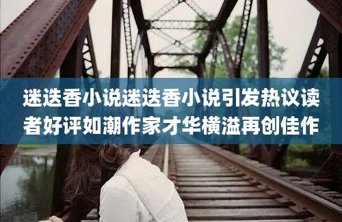 迷迭香小说迷迭香小说引发热议读者好评如潮作家才华横溢再创佳作