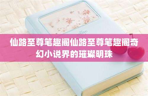 仙路至尊笔趣阁仙路至尊笔趣阁奇幻小说界的璀璨明珠