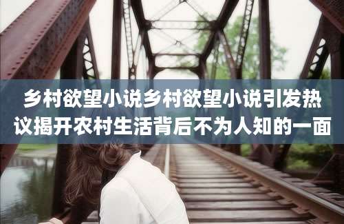 乡村欲望小说乡村欲望小说引发热议揭开农村生活背后不为人知的一面
