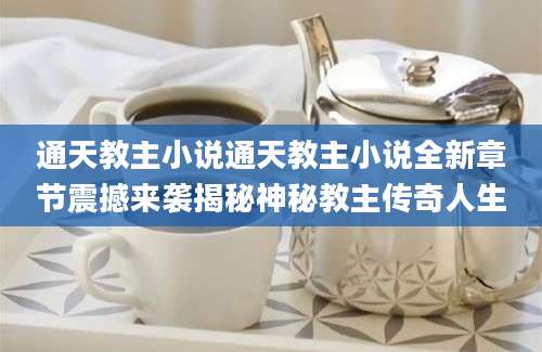 通天教主小说通天教主小说全新章节震撼来袭揭秘神秘教主传奇人生