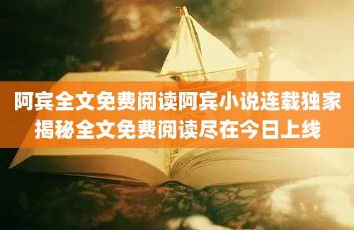 阿宾全文免费阅读阿宾小说连载独家揭秘全文免费阅读尽在今日上线
