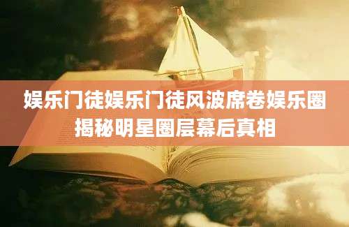 娱乐门徒娱乐门徒风波席卷娱乐圈揭秘明星圈层幕后真相