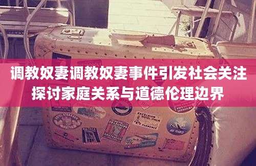 调教奴妻调教奴妻事件引发社会关注探讨家庭关系与道德伦理边界