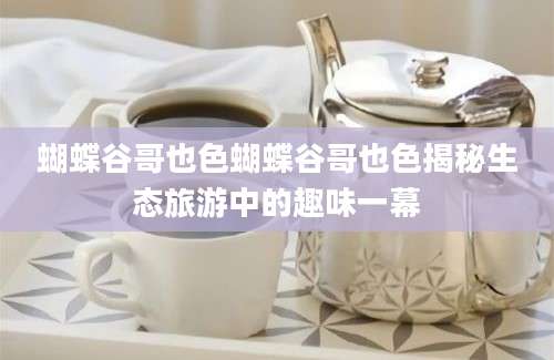 蝴蝶谷哥也色蝴蝶谷哥也色揭秘生态旅游中的趣味一幕