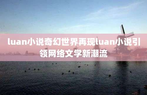 luan小说奇幻世界再现luan小说引领网络文学新潮流