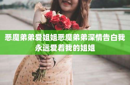 恶魔弟弟爱姐姐恶魔弟弟深情告白我永远爱着我的姐姐