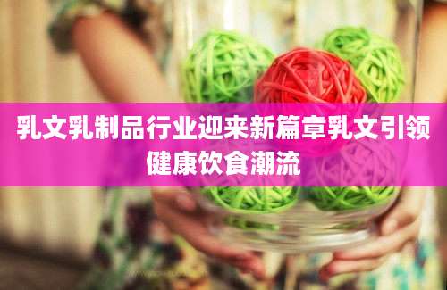 乳文乳制品行业迎来新篇章乳文引领健康饮食潮流