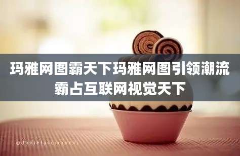 玛雅网图霸天下玛雅网图引领潮流霸占互联网视觉天下