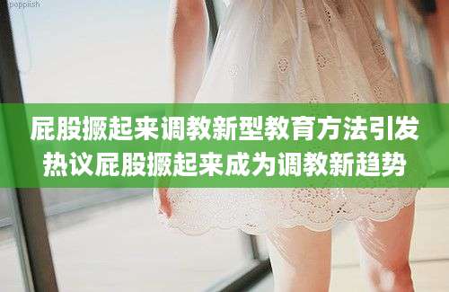 屁股撅起来调教新型教育方法引发热议屁股撅起来成为调教新趋势