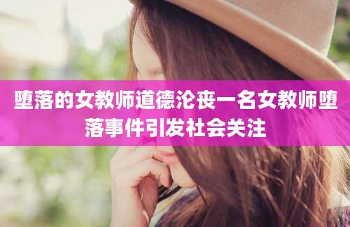 堕落的女教师道德沦丧一名女教师堕落事件引发社会关注