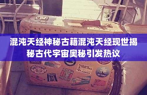 混沌天经神秘古籍混沌天经现世揭秘古代宇宙奥秘引发热议