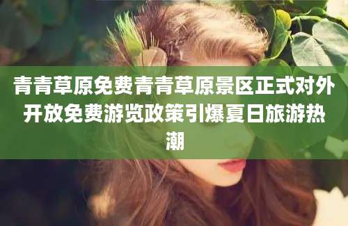 青青草原免费青青草原景区正式对外开放免费游览政策引爆夏日旅游热潮