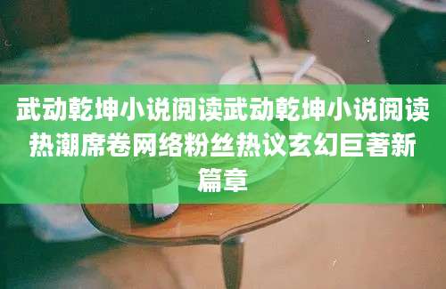 武动乾坤小说阅读武动乾坤小说阅读热潮席卷网络粉丝热议玄幻巨著新篇章