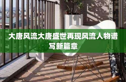 大唐风流大唐盛世再现风流人物谱写新篇章