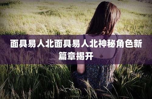 面具易人北面具易人北神秘角色新篇章揭开