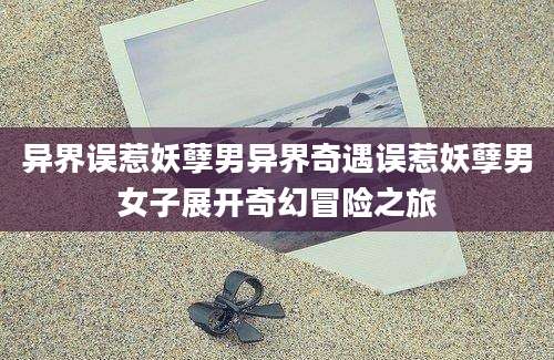 异界误惹妖孽男异界奇遇误惹妖孽男女子展开奇幻冒险之旅