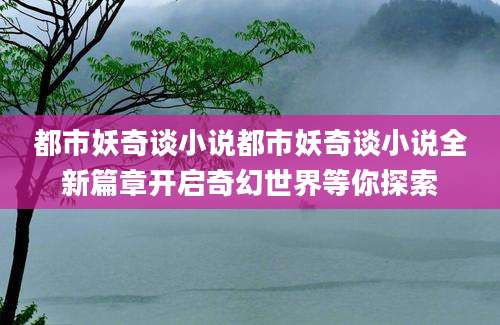 都市妖奇谈小说都市妖奇谈小说全新篇章开启奇幻世界等你探索
