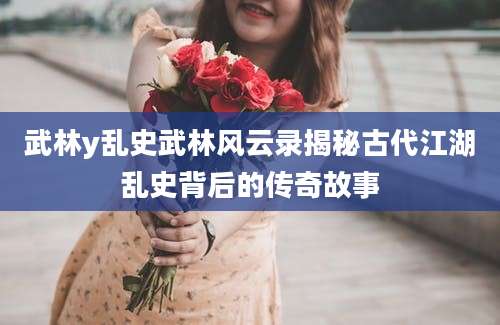 武林y乱史武林风云录揭秘古代江湖乱史背后的传奇故事