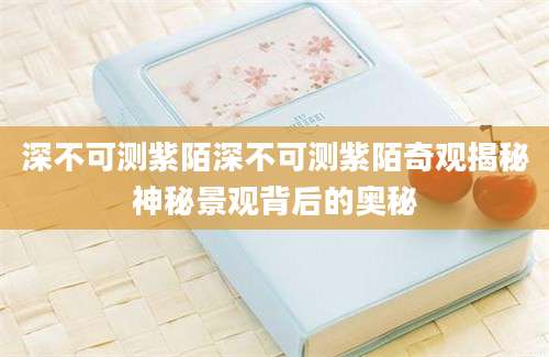 深不可测紫陌深不可测紫陌奇观揭秘神秘景观背后的奥秘