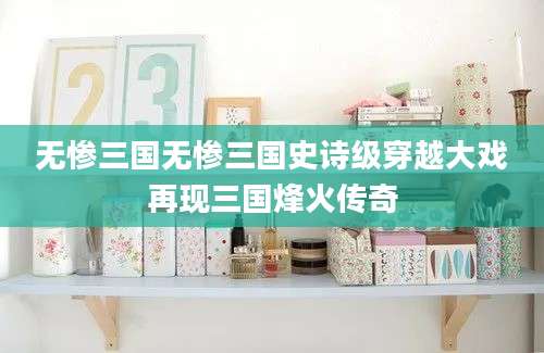 无惨三国无惨三国史诗级穿越大戏再现三国烽火传奇