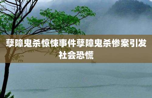 孽障鬼杀惊悚事件孽障鬼杀惨案引发社会恐慌