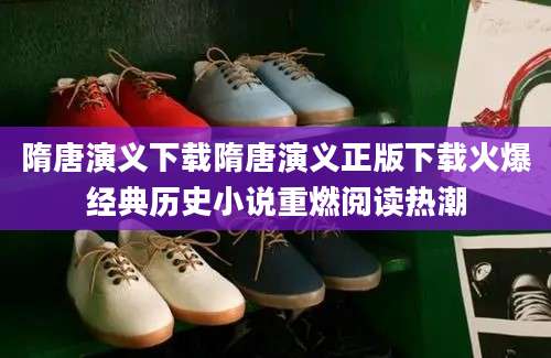 隋唐演义下载隋唐演义正版下载火爆经典历史小说重燃阅读热潮