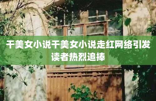干美女小说干美女小说走红网络引发读者热烈追捧