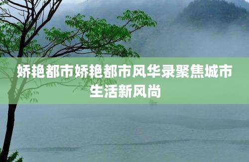 娇艳都市娇艳都市风华录聚焦城市生活新风尚