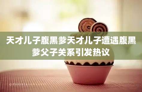 天才儿子腹黑爹天才儿子遭遇腹黑爹父子关系引发热议