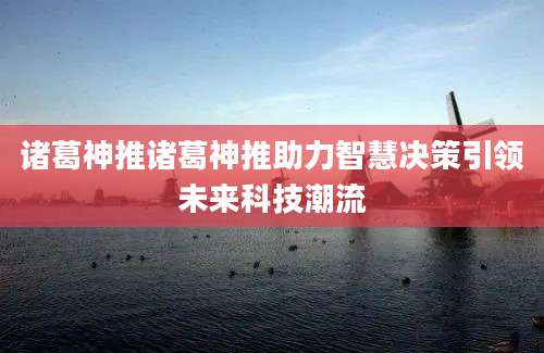 诸葛神推诸葛神推助力智慧决策引领未来科技潮流