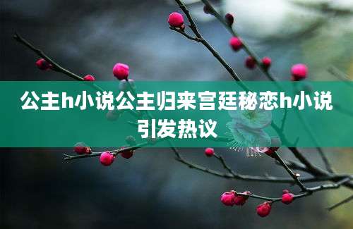 公主h小说公主归来宫廷秘恋h小说引发热议