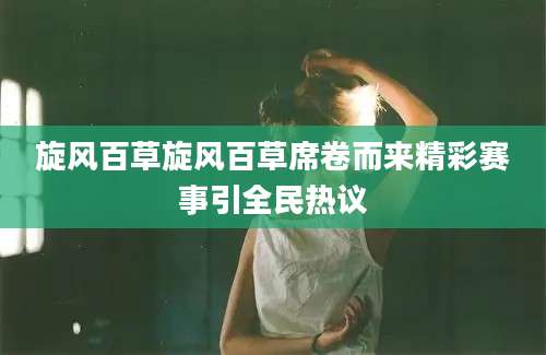 旋风百草旋风百草席卷而来精彩赛事引全民热议