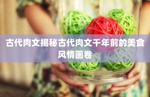 古代肉文揭秘古代肉文千年前的美食风情画卷