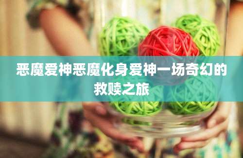 恶魔爱神恶魔化身爱神一场奇幻的救赎之旅
