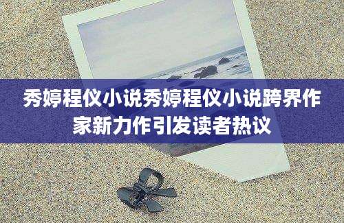 秀婷程仪小说秀婷程仪小说跨界作家新力作引发读者热议