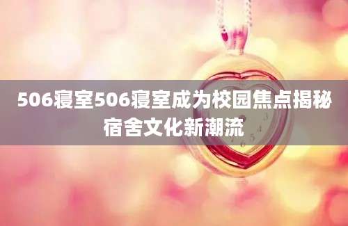 506寝室506寝室成为校园焦点揭秘宿舍文化新潮流